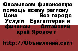 Оказываем финансовую помощь всему региону › Цена ­ 1 111 - Все города Услуги » Бухгалтерия и финансы   . Алтайский край,Яровое г.